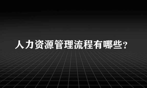 人力资源管理流程有哪些？