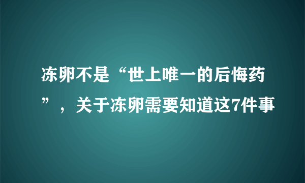 冻卵不是“世上唯一的后悔药”，关于冻卵需要知道这7件事