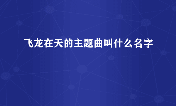 飞龙在天的主题曲叫什么名字