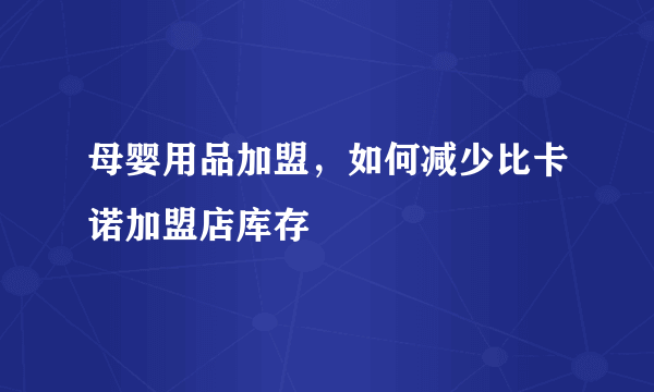 母婴用品加盟，如何减少比卡诺加盟店库存