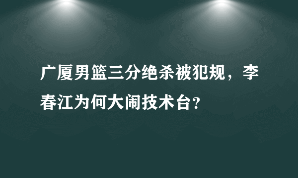 广厦男篮三分绝杀被犯规，李春江为何大闹技术台？