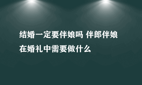 结婚一定要伴娘吗 伴郎伴娘在婚礼中需要做什么