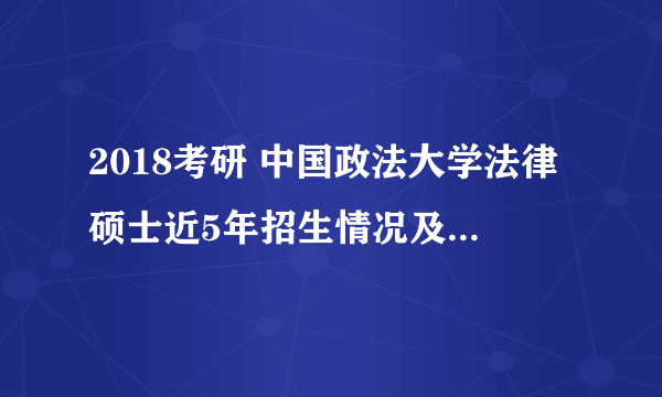 2018考研 中国政法大学法律硕士近5年招生情况及复试分数线