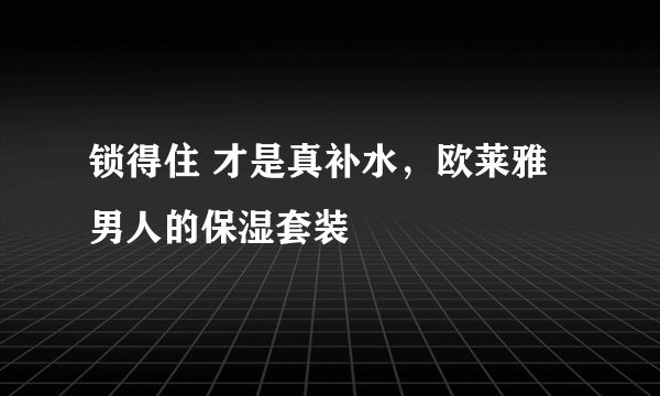 锁得住 才是真补水，欧莱雅男人的保湿套装