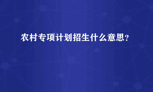 农村专项计划招生什么意思？