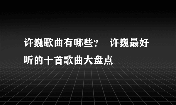 许巍歌曲有哪些？  许巍最好听的十首歌曲大盘点