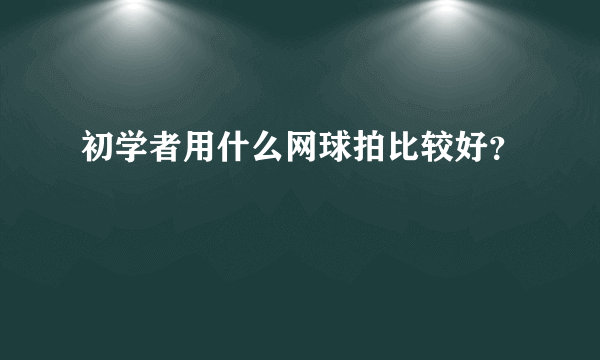 初学者用什么网球拍比较好？