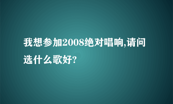 我想参加2008绝对唱响,请问选什么歌好?