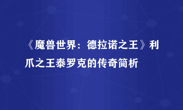 《魔兽世界：德拉诺之王》利爪之王泰罗克的传奇简析