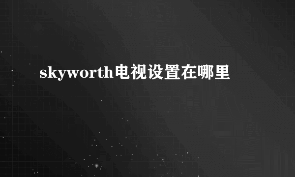 skyworth电视设置在哪里