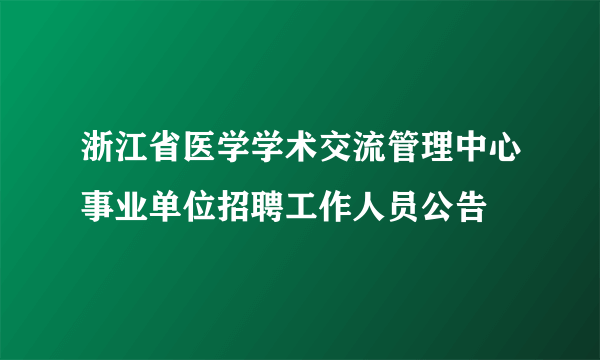 浙江省医学学术交流管理中心事业单位招聘工作人员公告