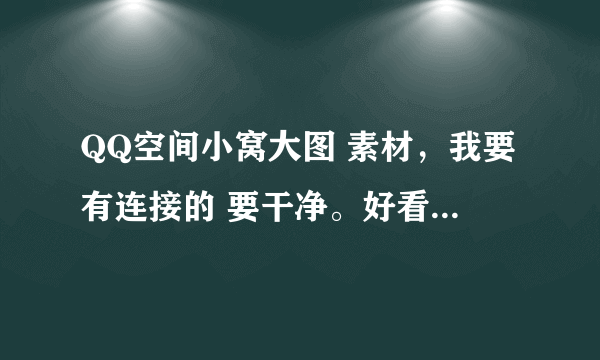 QQ空间小窝大图 素材，我要有连接的 要干净。好看。要女生的