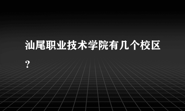 汕尾职业技术学院有几个校区？