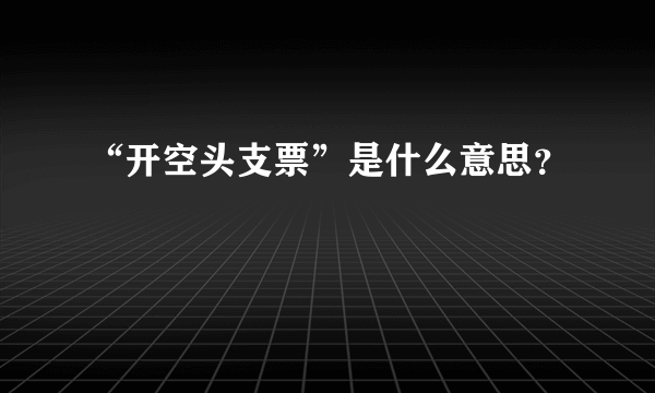 “开空头支票”是什么意思？