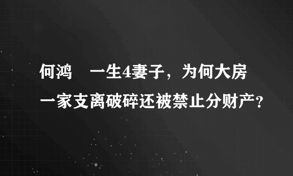 何鸿燊一生4妻子，为何大房一家支离破碎还被禁止分财产？