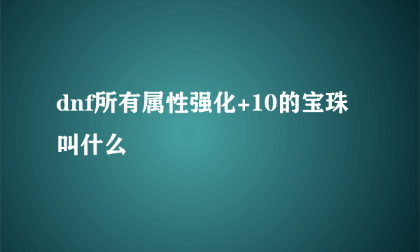 dnf所有属性强化+10的宝珠叫什么