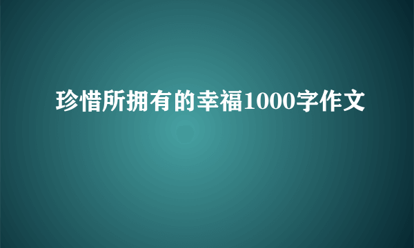 珍惜所拥有的幸福1000字作文