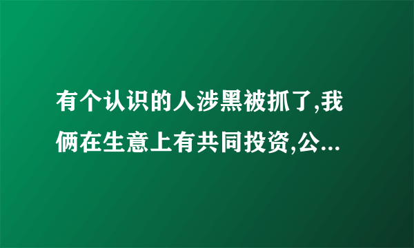 有个认识的人涉黑被抓了,我俩在生意上有共同投资,公安局经常找我问话,我该怎？