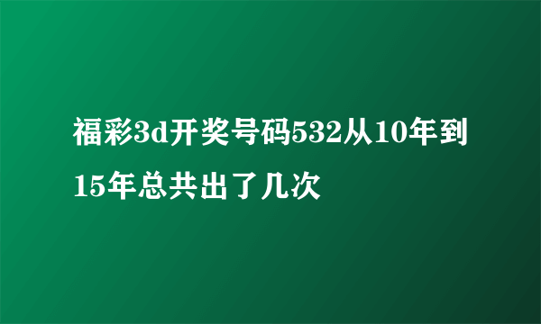 福彩3d开奖号码532从10年到15年总共出了几次