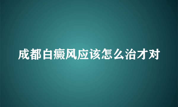 成都白癜风应该怎么治才对