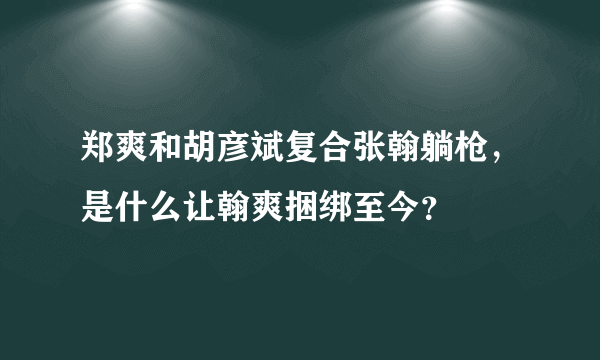 郑爽和胡彦斌复合张翰躺枪，是什么让翰爽捆绑至今？