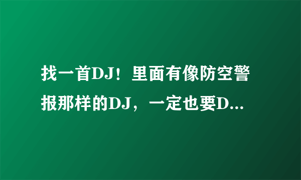 找一首DJ！里面有像防空警报那样的DJ，一定也要DJ！我几分用完了！没有了 求求各位DJ大侠帮帮忙