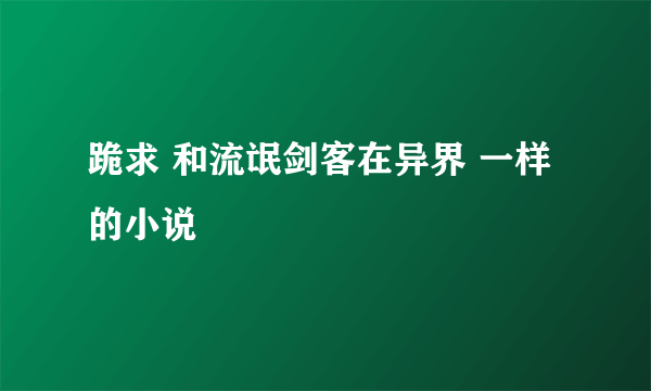 跪求 和流氓剑客在异界 一样的小说