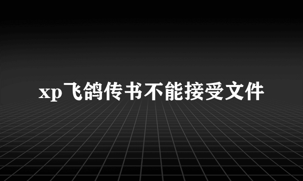 xp飞鸽传书不能接受文件