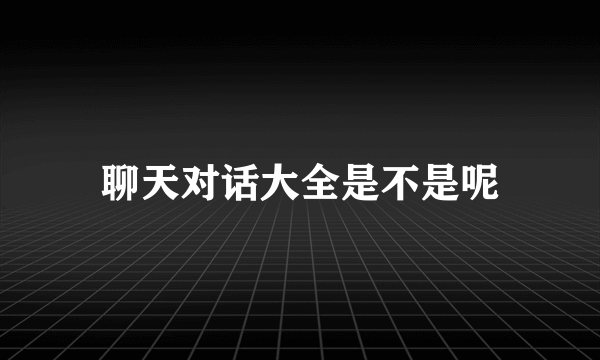 聊天对话大全是不是呢