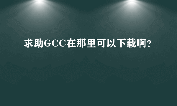 求助GCC在那里可以下载啊？