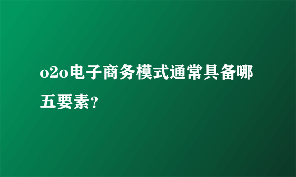 o2o电子商务模式通常具备哪五要素？