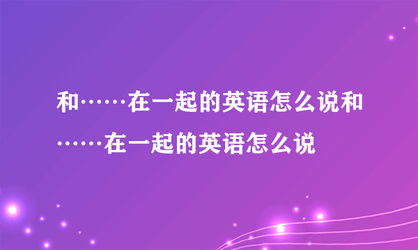 和……在一起的英语怎么说和……在一起的英语怎么说