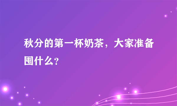 秋分的第一杯奶茶，大家准备囤什么？