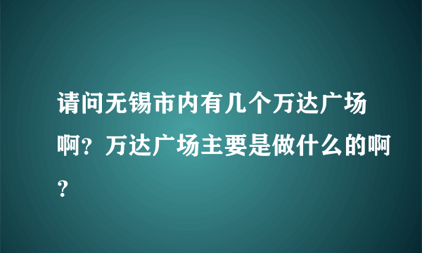 请问无锡市内有几个万达广场啊？万达广场主要是做什么的啊？