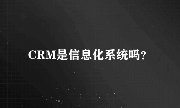 CRM是信息化系统吗？