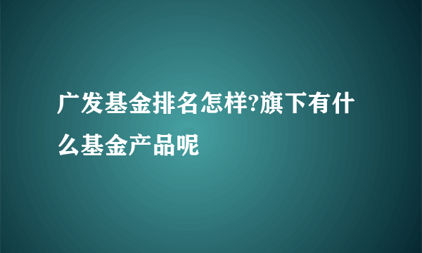 广发基金排名怎样?旗下有什么基金产品呢