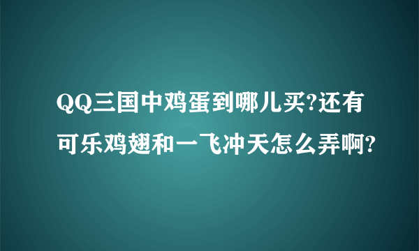 QQ三国中鸡蛋到哪儿买?还有可乐鸡翅和一飞冲天怎么弄啊?