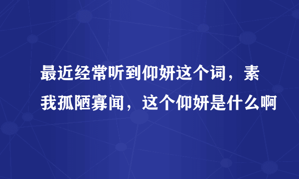 最近经常听到仰妍这个词，素我孤陋寡闻，这个仰妍是什么啊