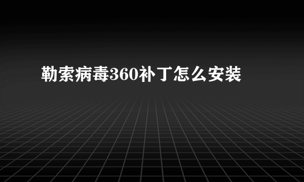 勒索病毒360补丁怎么安装