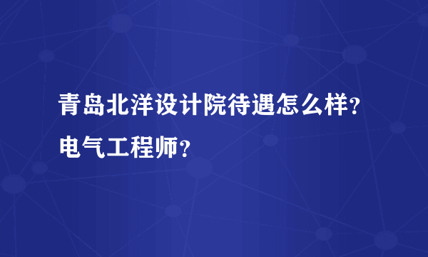 青岛北洋设计院待遇怎么样？电气工程师？