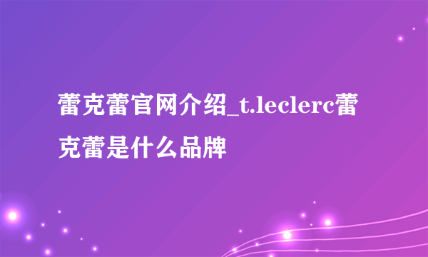 蕾克蕾官网介绍_t.leclerc蕾克蕾是什么品牌