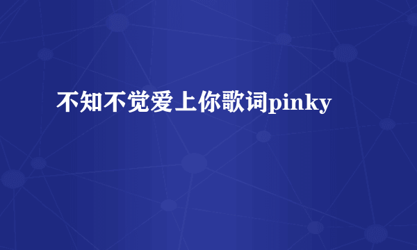 不知不觉爱上你歌词pinky