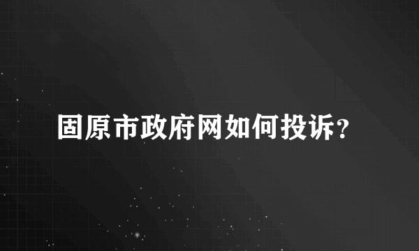 固原市政府网如何投诉？