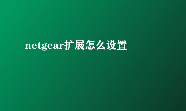 netgear扩展怎么设置