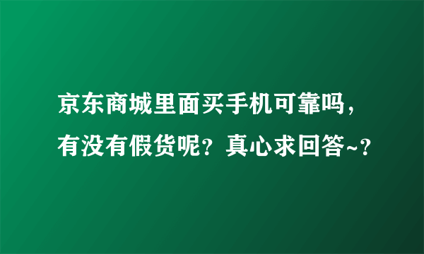 京东商城里面买手机可靠吗，有没有假货呢？真心求回答~？