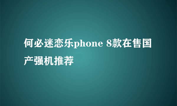 何必迷恋乐phone 8款在售国产强机推荐