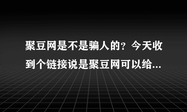 聚豆网是不是骗人的？今天收到个链接说是聚豆网可以给我淘宝返钱，我百度一下，这个竟然有百度百科！