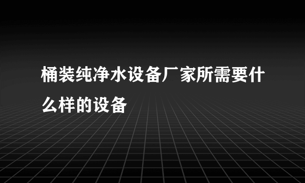 桶装纯净水设备厂家所需要什么样的设备