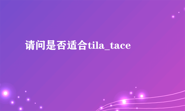 请问是否适合tila_tace