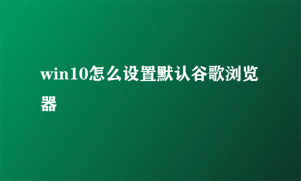 win10怎么设置默认谷歌浏览器